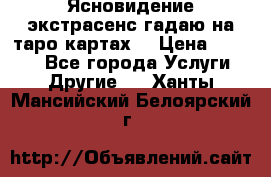Ясновидение экстрасенс гадаю на таро картах  › Цена ­ 1 000 - Все города Услуги » Другие   . Ханты-Мансийский,Белоярский г.